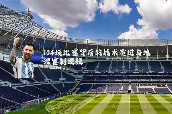 104场比赛背后的战术演进与地理赛制逻辑