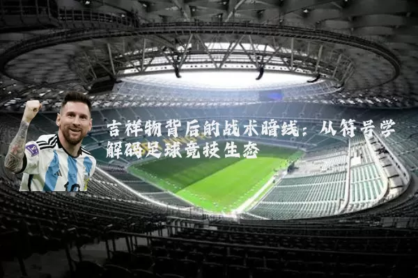 吉祥物背后的战术暗线:从符号学解码足球竞技生态