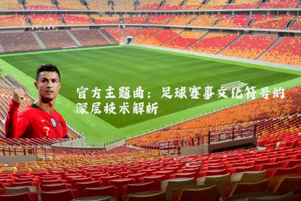 官方主题曲：足球赛事文化符号的深层技术解析