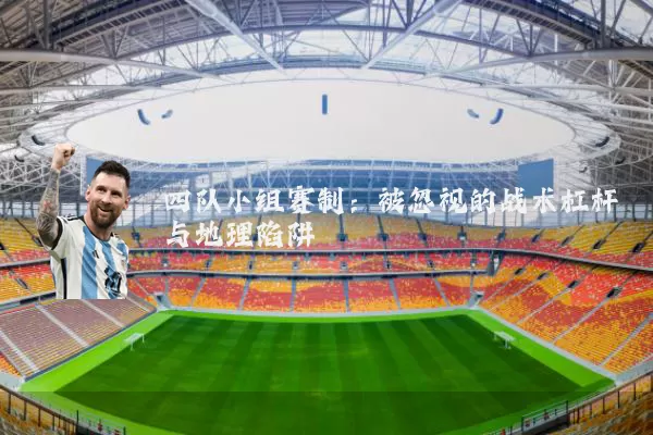 四队小组赛制:被忽视的战术杠杆与地理陷阱