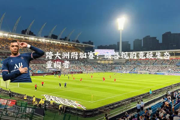 跨大洲附加赛:被忽视的竞技生态重构者