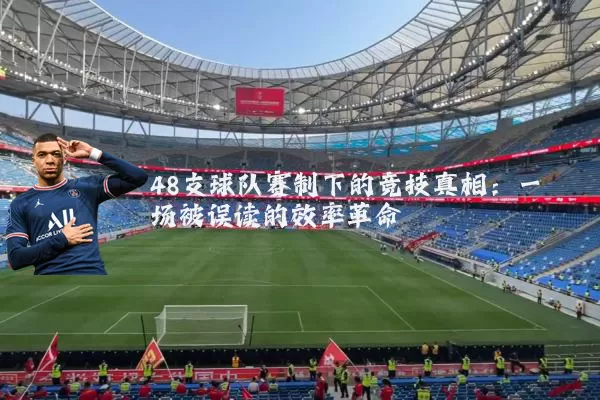 48支球队赛制下的竞技真相:一场被误读的效率革命