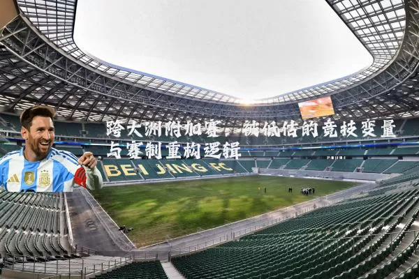 跨大洲附加赛：被低估的竞技变量与赛制重构逻辑