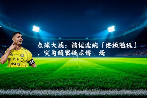 点球大战：被误读的「终极随机」，实为精密技术博弈场