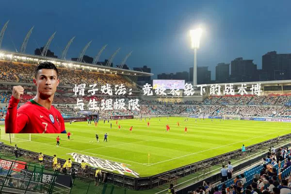帽子戏法：竞技表象下的战术博弈与生理极限