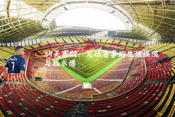 39天赛期：足球赛事的生理极限与战术博弈