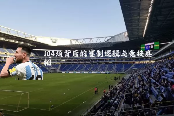 104场背后的赛制逻辑与竞技真相