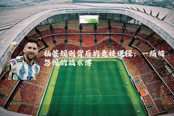 抽签规则背后的竞技逻辑：一场被忽视的战术博弈