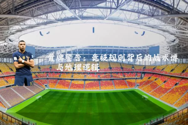 黄牌警告:竞技规则背后的战术博弈与地理逻辑